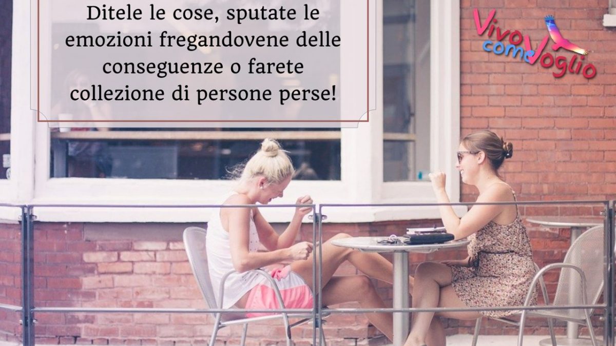 ditele le cose sputate le emozioni fregandovene delle conseguenze o farete collezione di persone perse