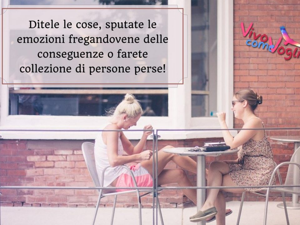 ditele le cose sputate le emozioni fregandovene delle conseguenze o farete collezione di persone perse