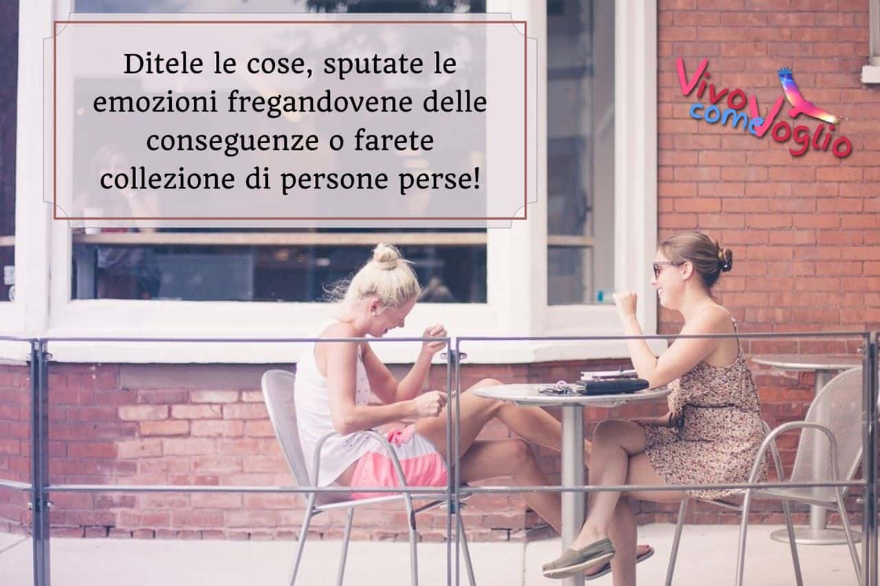 ditele le cose sputate le emozioni fregandovene delle conseguenze o farete collezione di persone perse