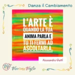 Arte è quando la tua anima parla e tu ti fermi ad ascoltarla