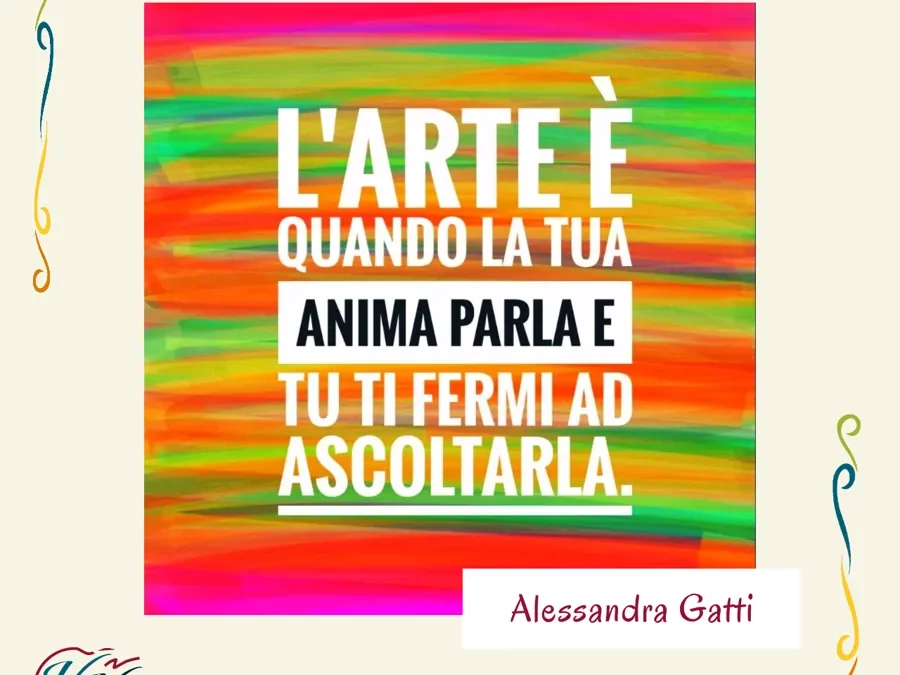Arte è quando la tua anima parla e tu ti fermi ad ascoltarla