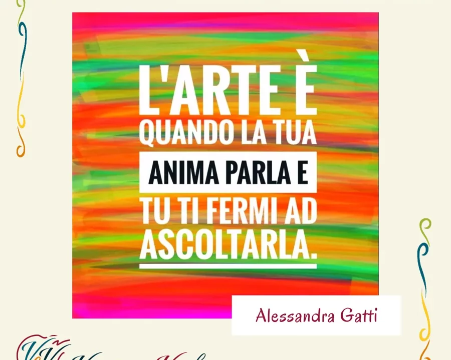 Arte è quando la tua anima parla e tu ti fermi ad ascoltarla